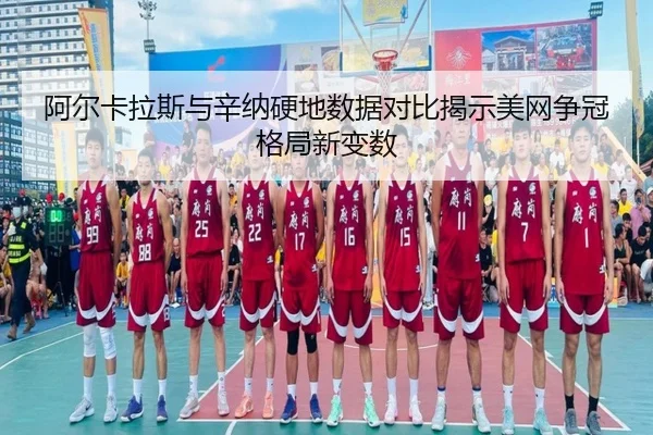 阿尔卡拉斯与辛纳硬地数据对比揭示美网争冠格局新变数